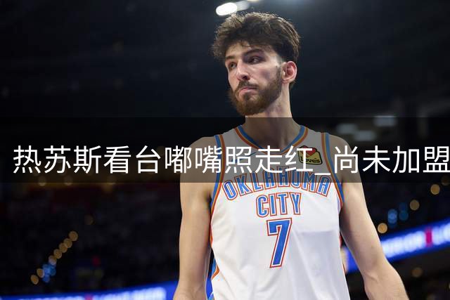 热苏斯看台嘟嘴照走红 尚未加盟已成表情包达人